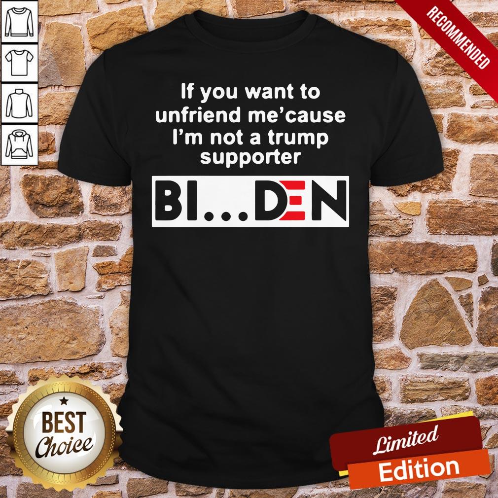 Good If You Want To Unfriends Me Cause I’m Not A Trump Supporter Biden Shirt