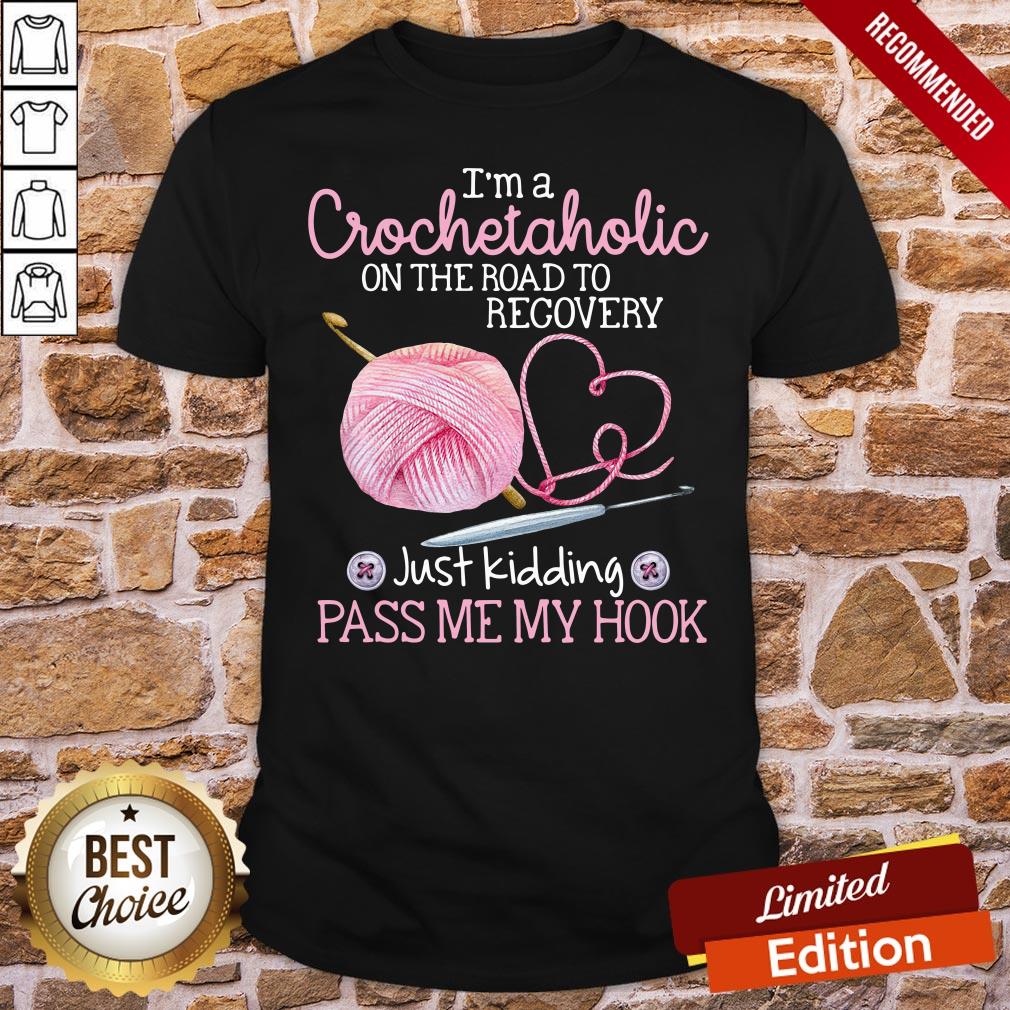 Good I’m A Crochetaholic On The Road To Recovery Just Kidding Pass Me My Hook Shirt