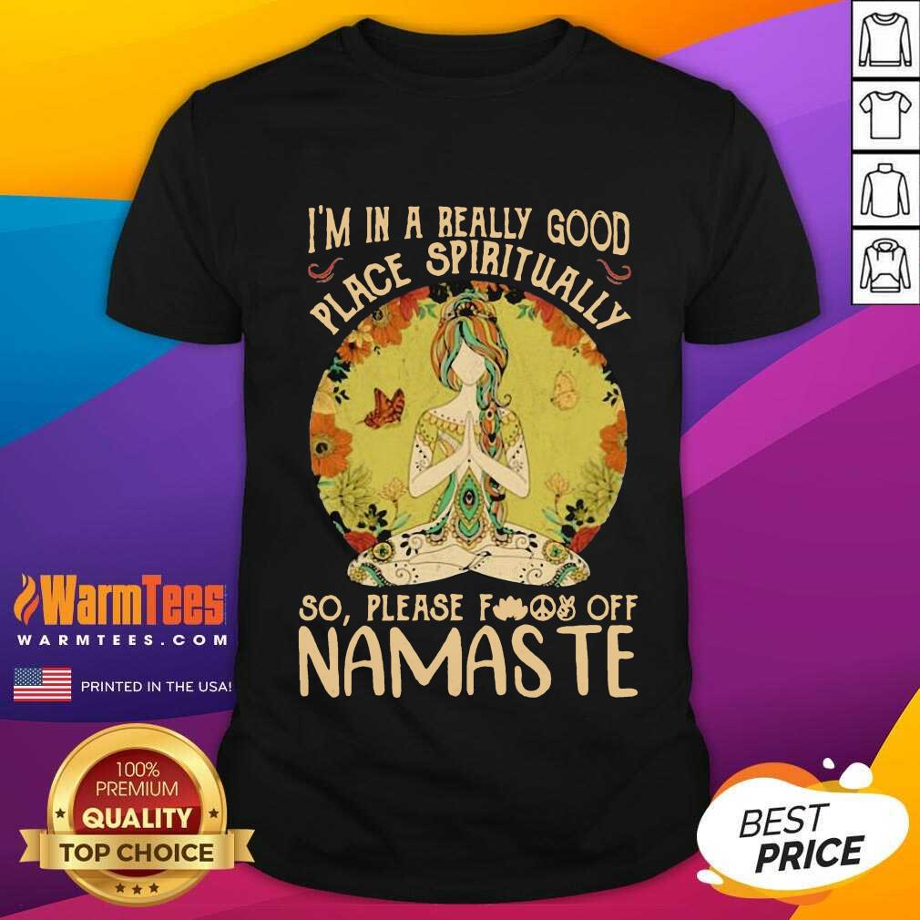 Good I'm In A Really Good Place Spiritually So Please Fuck Off Namaste Lady Shirt