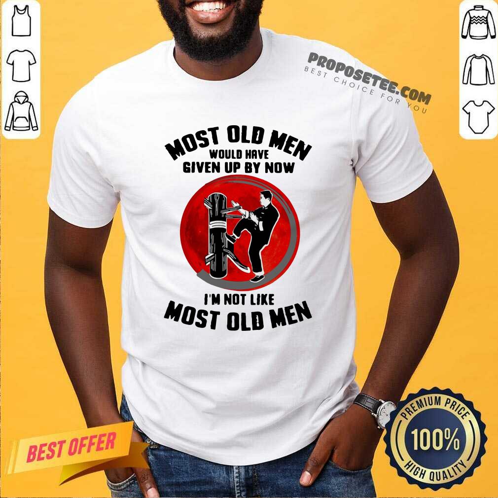 Good Most Old Men Would Have Given Up By Now I’m Not Like Most Old Men Shirt