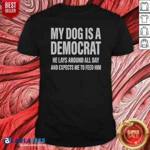 Good My Dog Is A Democrat He Lays Around All Day Shirt