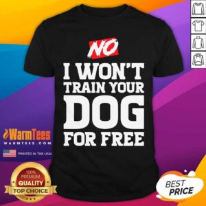 Good No I Won’t Train Your Dog For Free Shirt