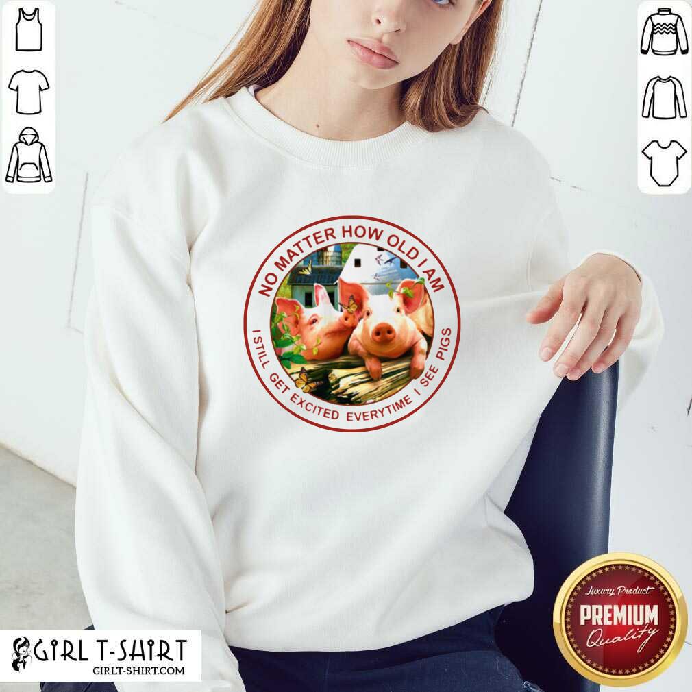 Good No Matter How Old I Am I Still Get Excited Everytime I See Pigs Shirt - Image 4