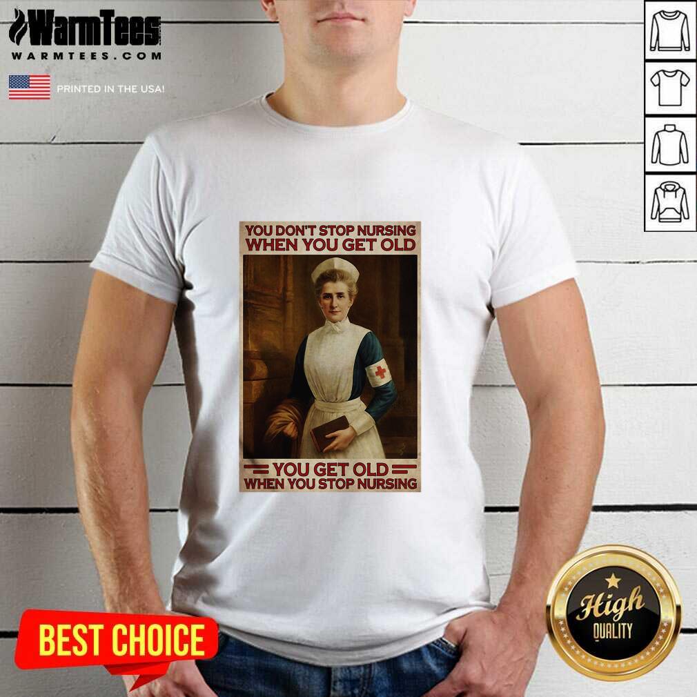 Good Nurse You Don’t Stop Nursing When You Get Old You Get Old When You Stop Nursing Shirt