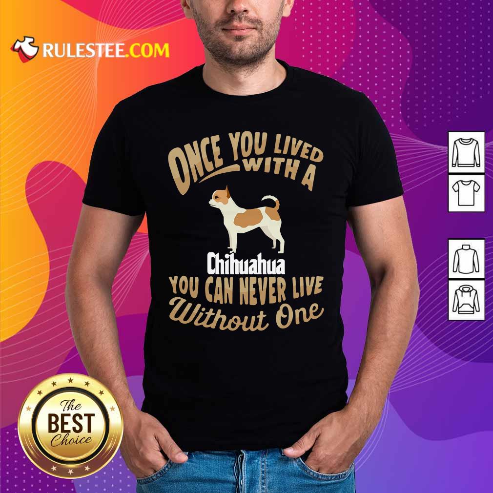 Good Once You Lived With A Chihuahua You Can Never Live Without One Shirt