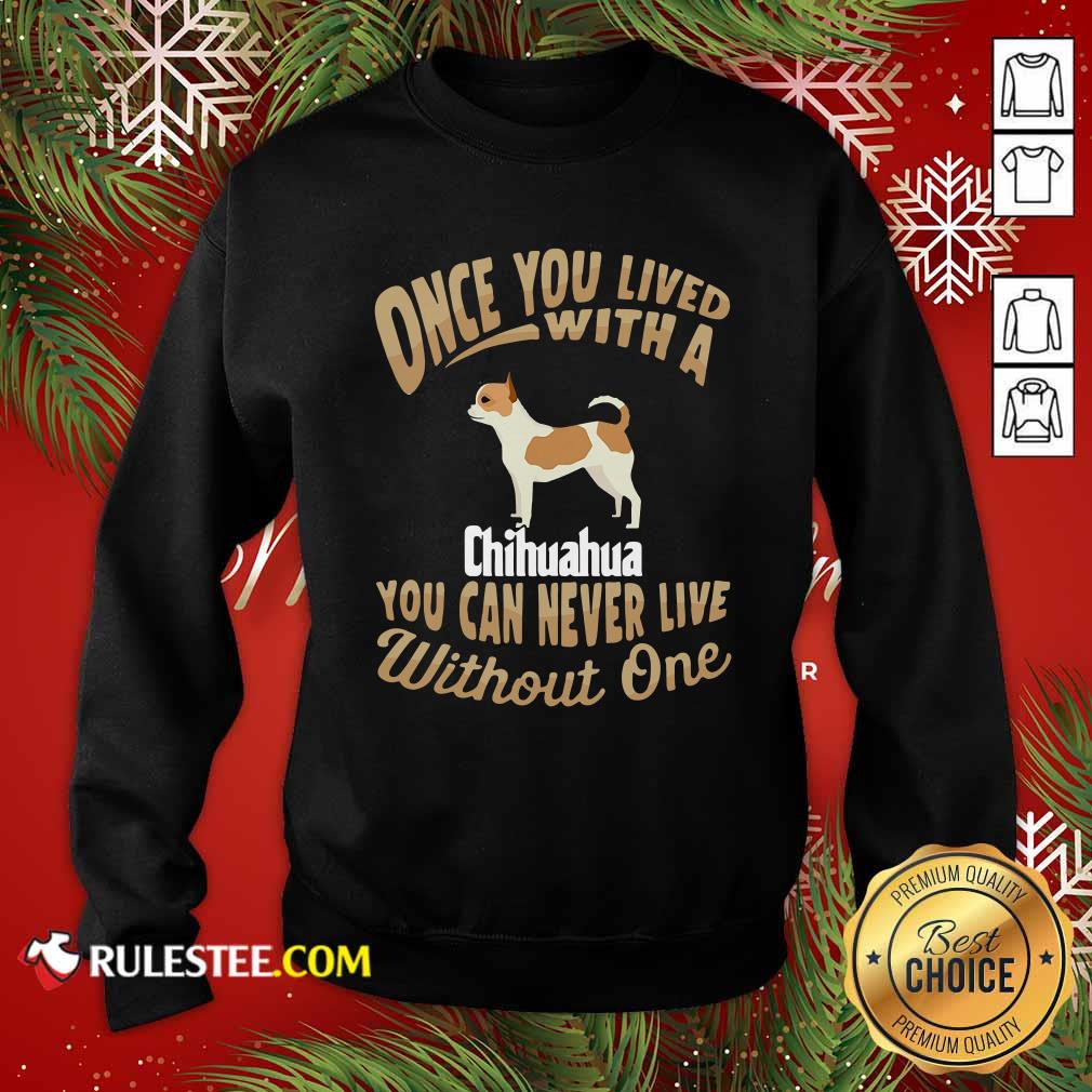 Good Once You Lived With A Chihuahua You Can Never Live Without One Shirt - Image 5