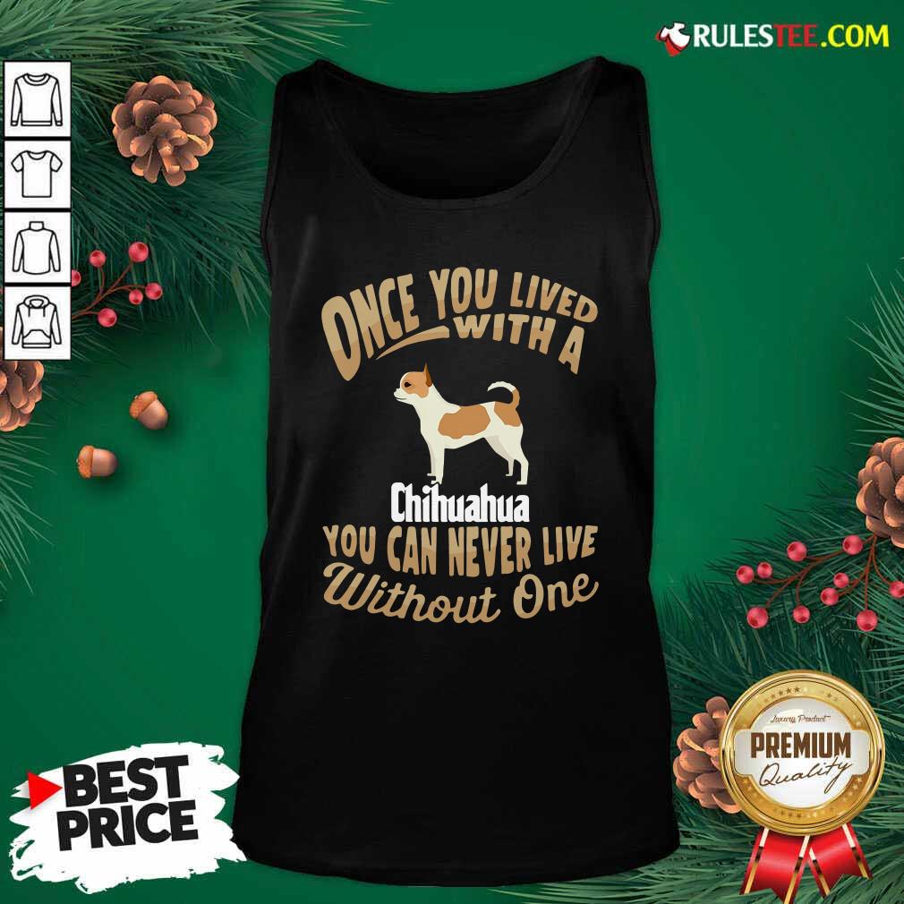Good Once You Lived With A Chihuahua You Can Never Live Without One Shirt - Image 4