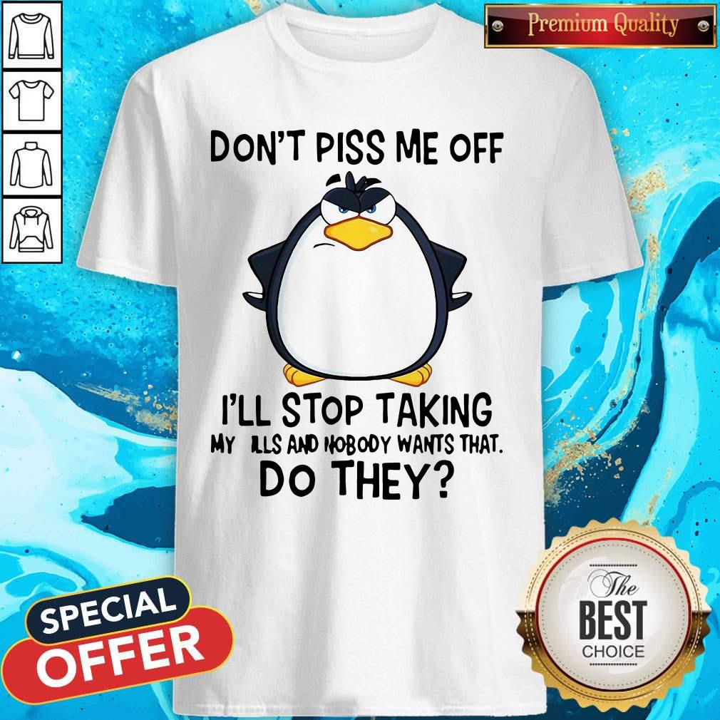 Good Penguin Don’t Piss Me Off I’ll Stop Taking My Pills And Nobody Wants That Do They Shirt