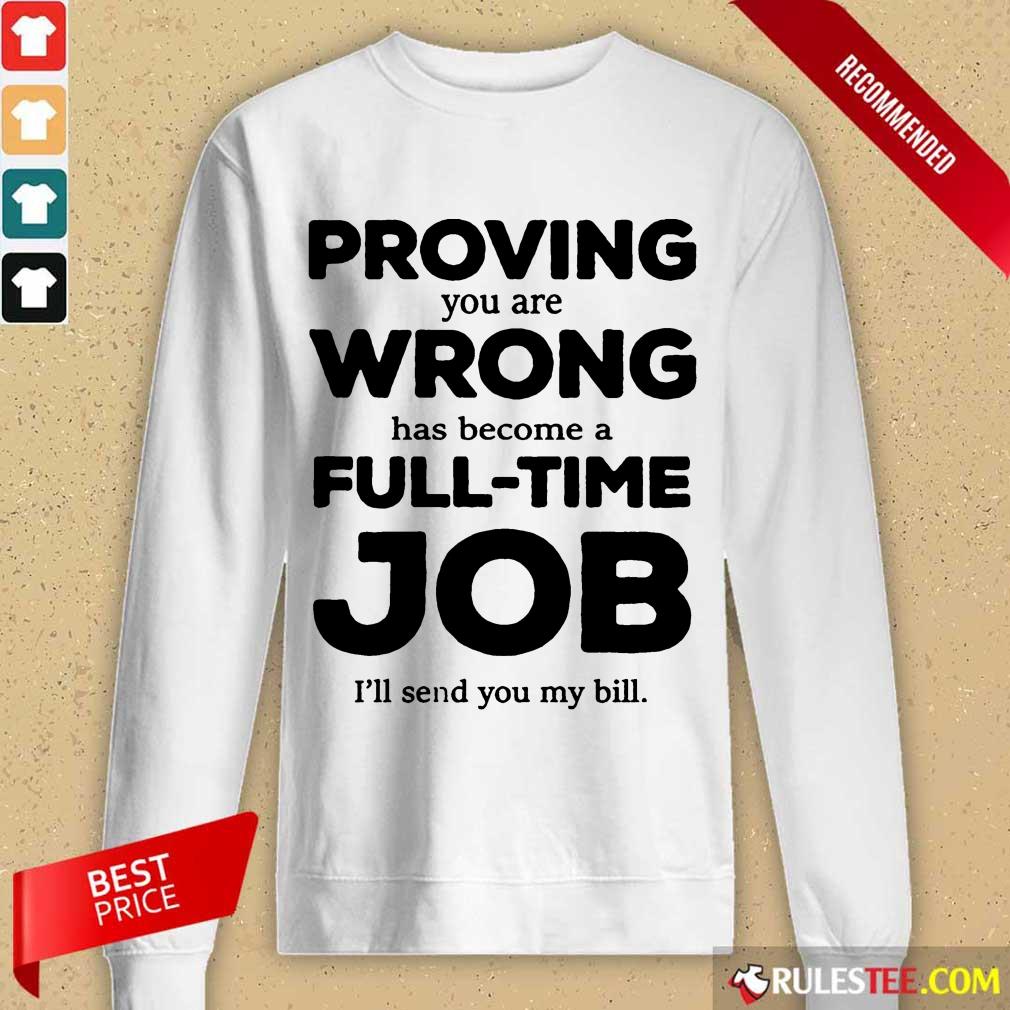 Good Proving You Are Wrong Has Become A Full Time Job I'll Send You My Bill Shirt - Image 5