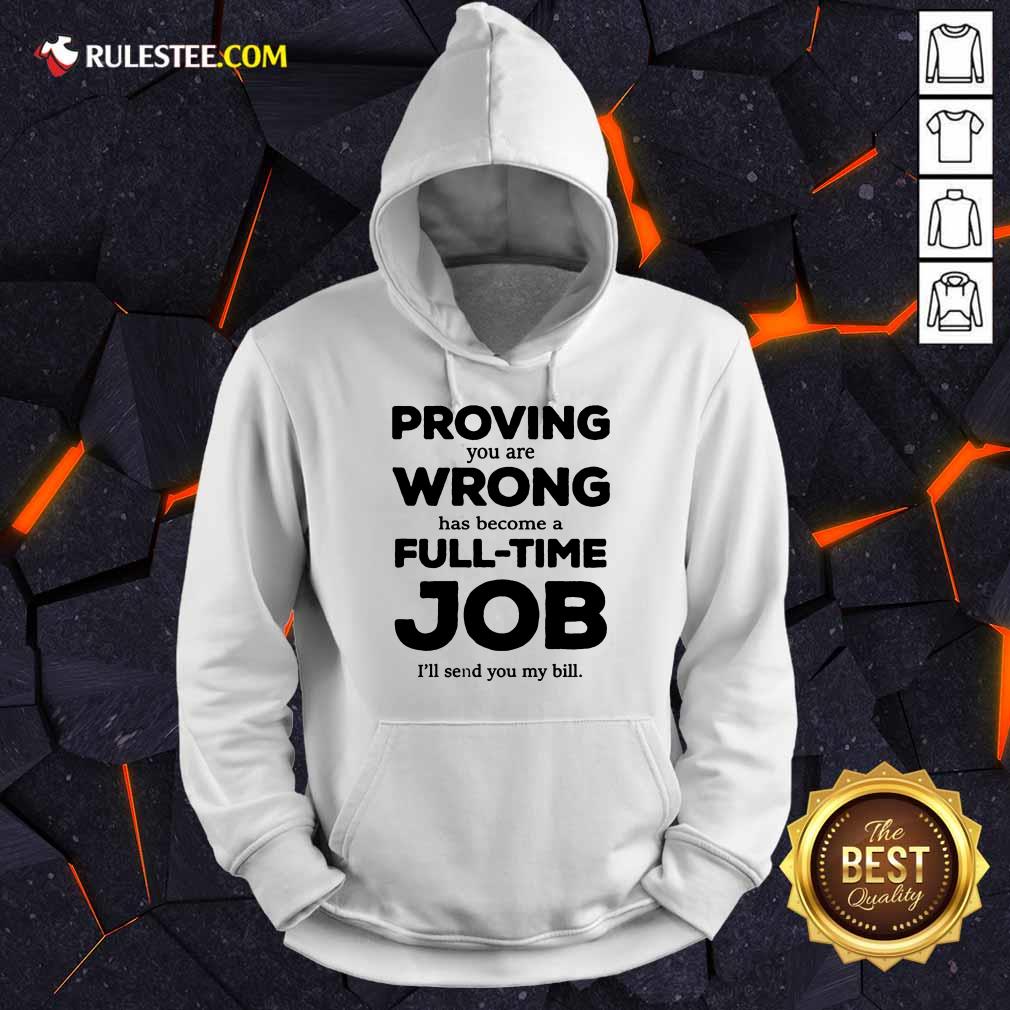 Good Proving You Are Wrong Has Become A Full Time Job I'll Send You My Bill Shirt - Image 4