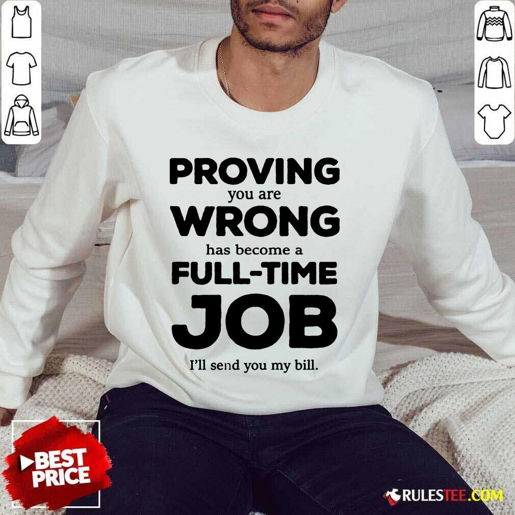 Good Proving You Are Wrong Has Become A Full Time Job I'll Send You My Bill Shirt - Image 3