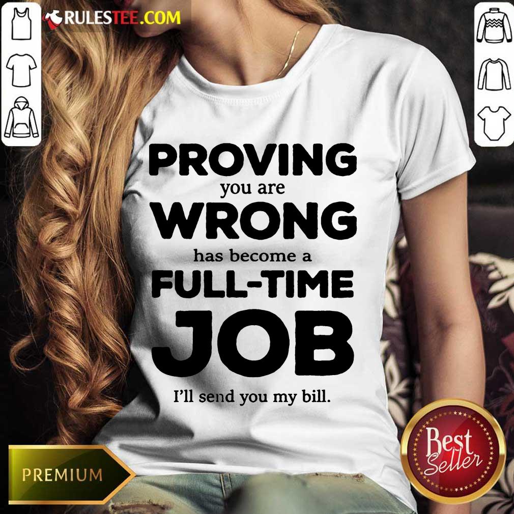 Good Proving You Are Wrong Has Become A Full Time Job I'll Send You My Bill Shirt - Image 2