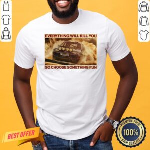 Good Rally Car Everything Will Kill You So Choose Something Fun Horizontal Shirt