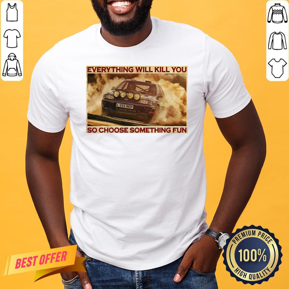 Good Rally Car Everything Will Kill You So Choose Something Fun Horizontal Shirt