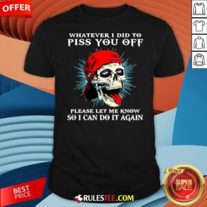Good Skull Whatever I Did To Piss You Off Please Let Me Know So I Can Do It Again Shirt