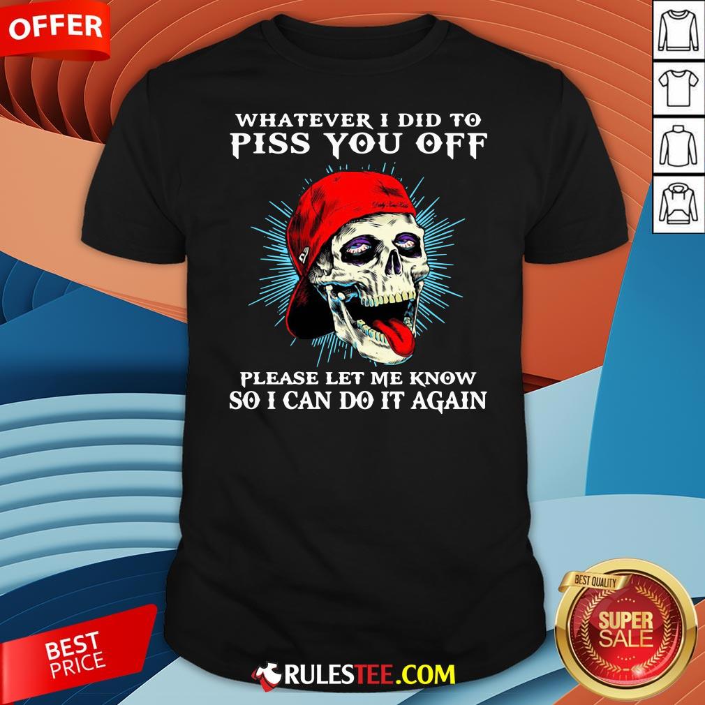 Good Skull Whatever I Did To Piss You Off Please Let Me Know So I Can Do It Again Shirt