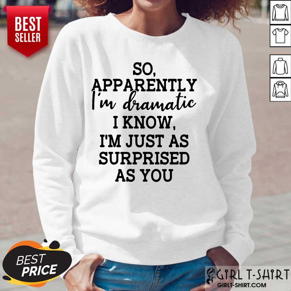 Good So Apparently Im Dramatic I Know Im Just As Surprised As You Shirt - Image 5