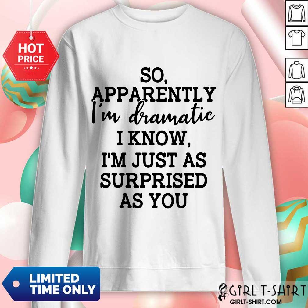 Good So Apparently Im Dramatic I Know Im Just As Surprised As You Shirt - Image 4