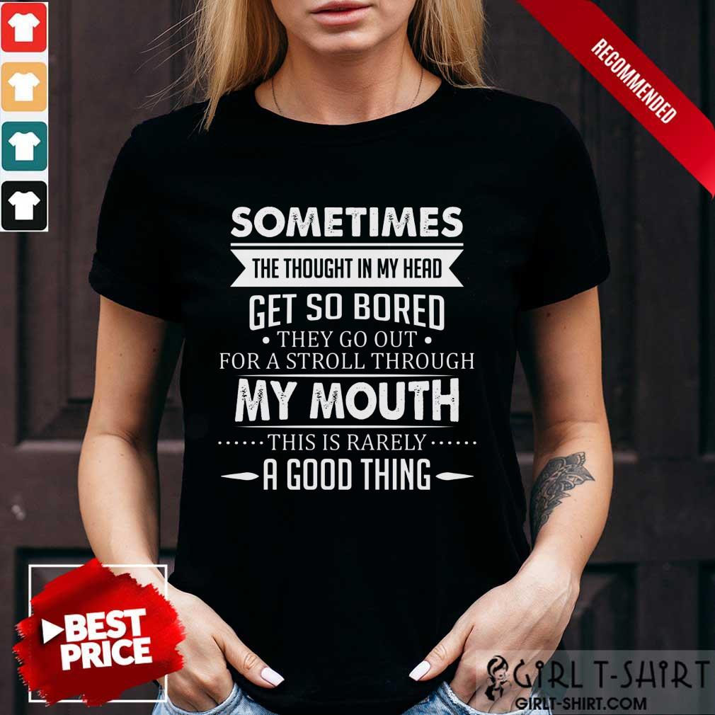 Good Sometimes The Thoughts In My Head Get So Bored They Go Out For A Stroll Through My Mouth This Is Rarely A Good Thing Shirt