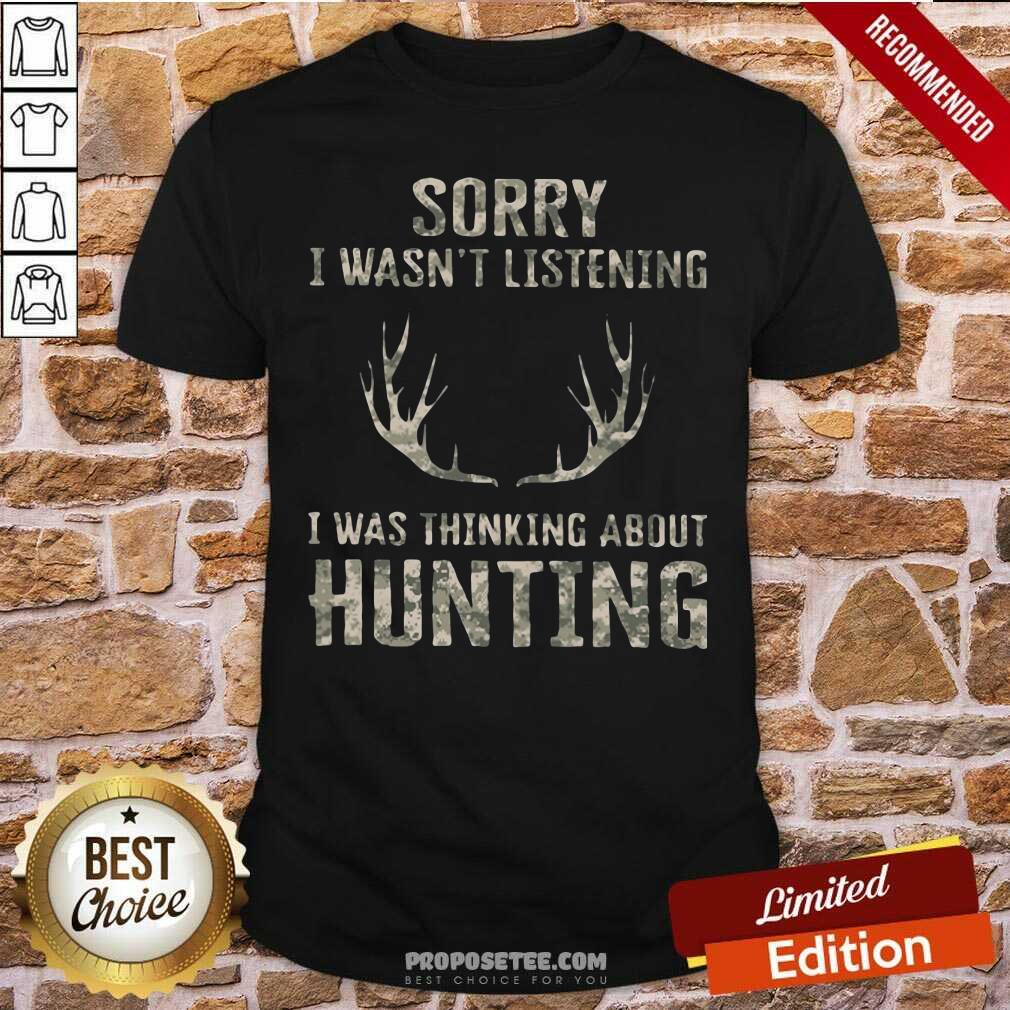 Good Sorry I Wasn’t Listening I Was Thinking About Hunting Shirt