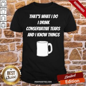 Good That’s What I Do I Drink Conservative Tears And I Know Things Shirt