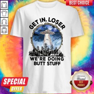 Good UFO Get In Loser We’re Doing Butt Stuff Shirt