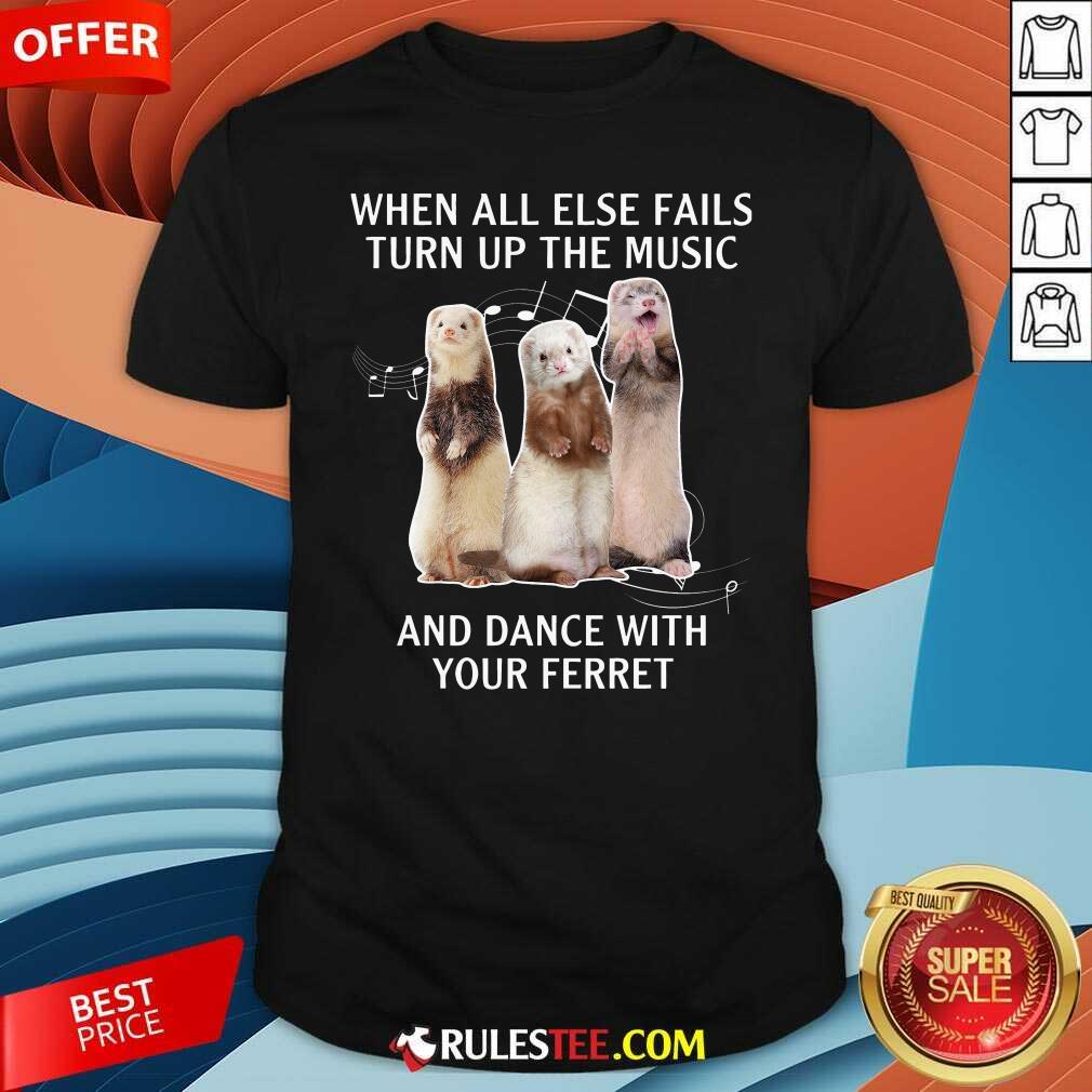 Good When All Else Fails Turn Up The Music And Dance With Your Ferret Shirt