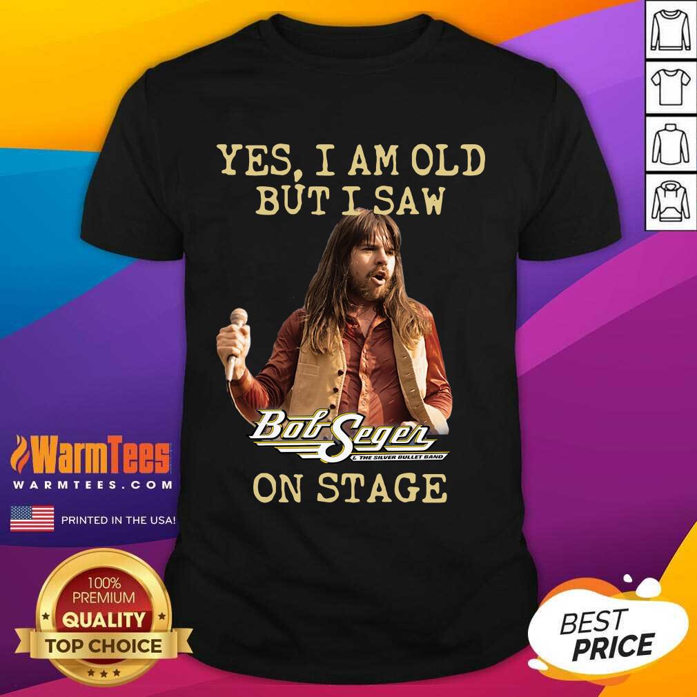 Good Yes I Am Old But Saw Bob Seger On Stage Shirt