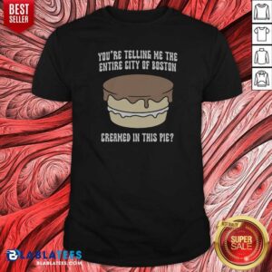 Good Youre Telling Me The Entire City Of Boston Creamed In This Pie Shirt