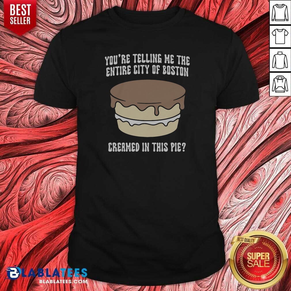 Good Youre Telling Me The Entire City Of Boston Creamed In This Pie Shirt