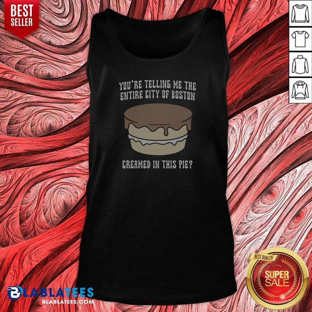 Good Youre Telling Me The Entire City Of Boston Creamed In This Pie Shirt - Image 4