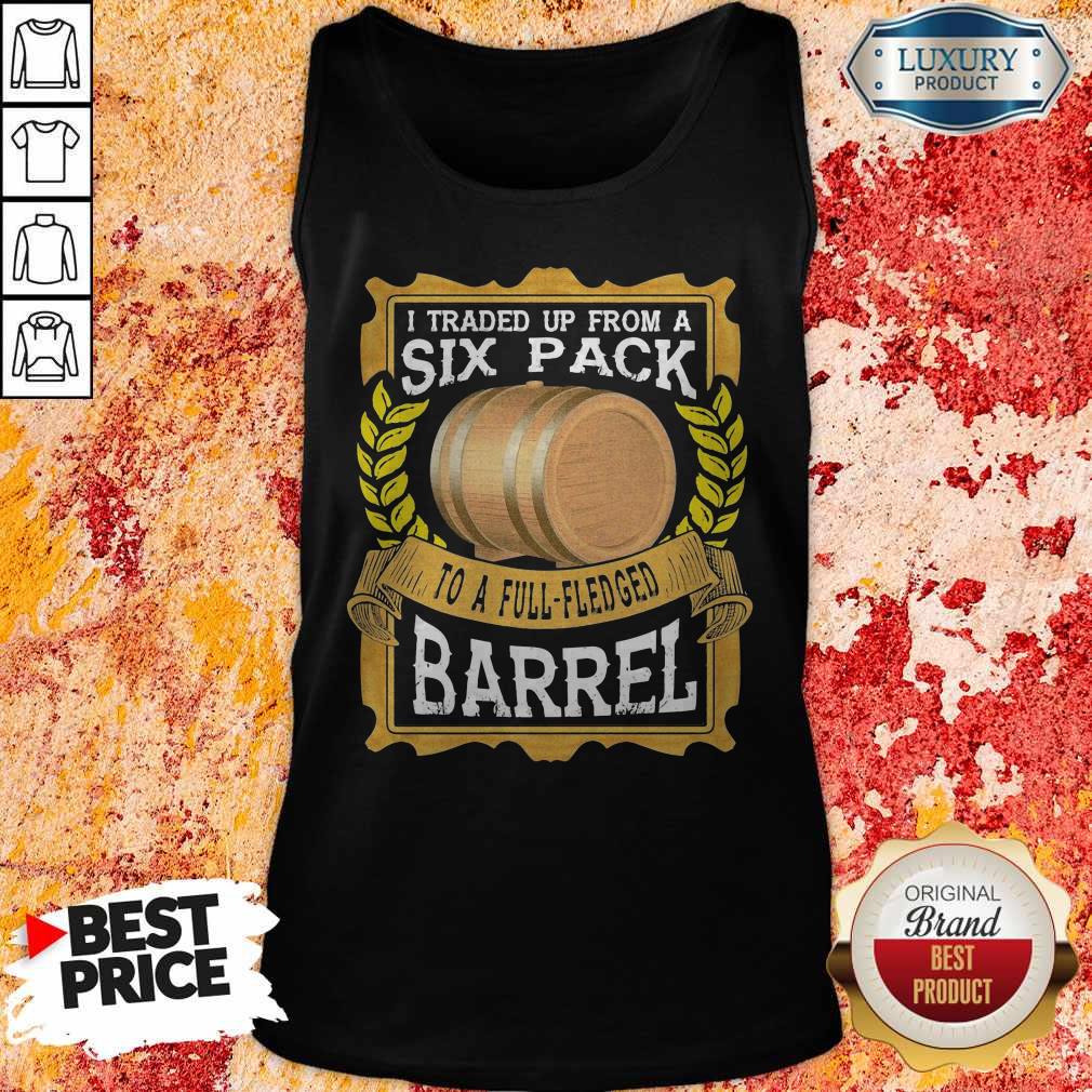 Great I Traded Up From A Six Pack To A Full Fledged Barrel Shirt - Image 3