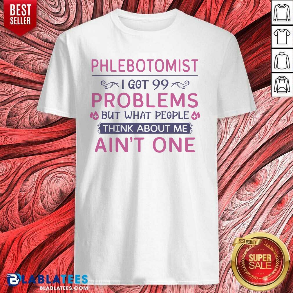 Great Phlebotomist I Got 99 Problems But What People Think Anout Me Ain’t One Quote Shirt