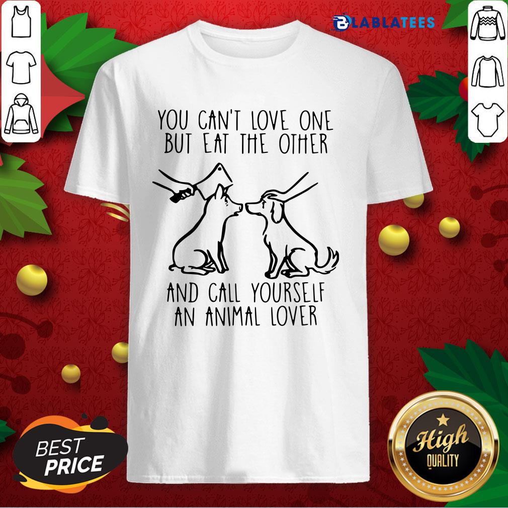 Great You Can't Love One But Eat The Other And Call Yourself An Animal Lover Shirt