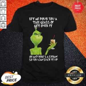 Grinch Let Me Pour You A Tall Glass Of Get Over It Oh And Here’s A Straw So You Can Suck It Up Shirt