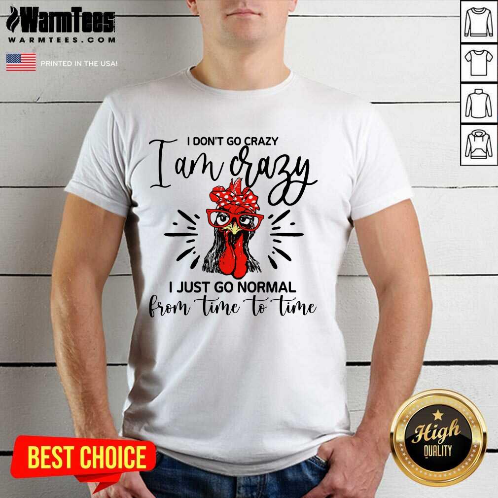 Happy Chicken I Don't Go Crazy I'm Crazy I Just Go Normal Shirt