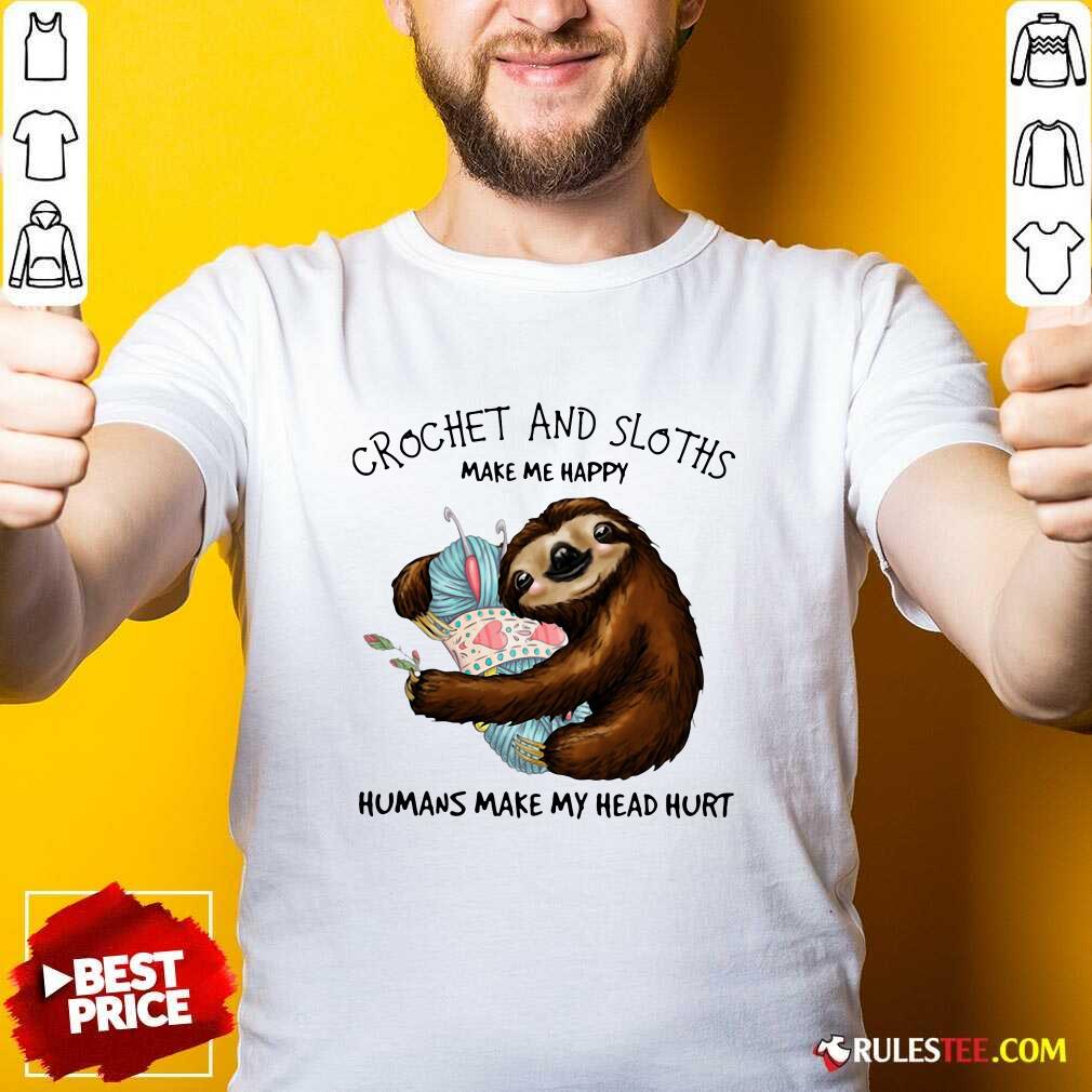 Happy Crochet And Sloths Make Me Happy Humans Make My Head Hurt Shirt