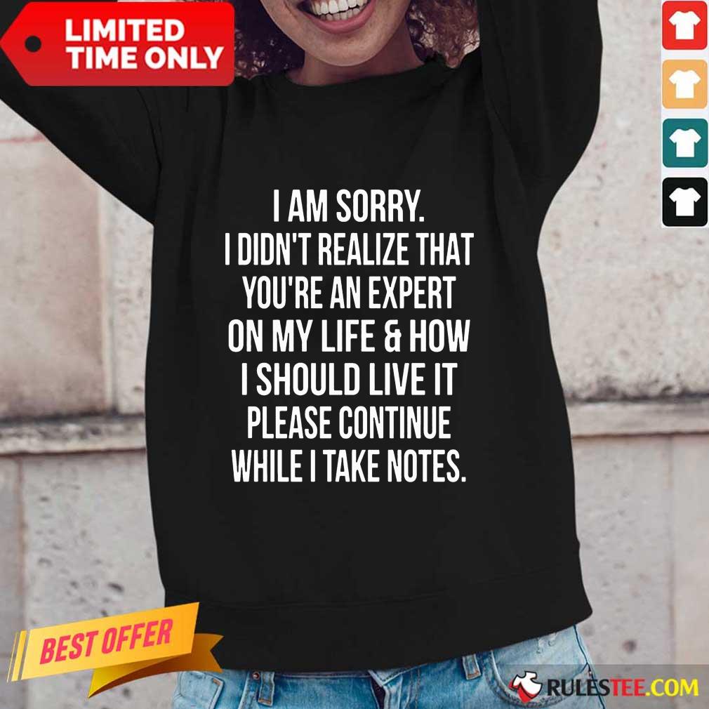 Happy I Am Sorry I Didn'T Realize That You'Re An Expert On My Life Shirt - Image 5