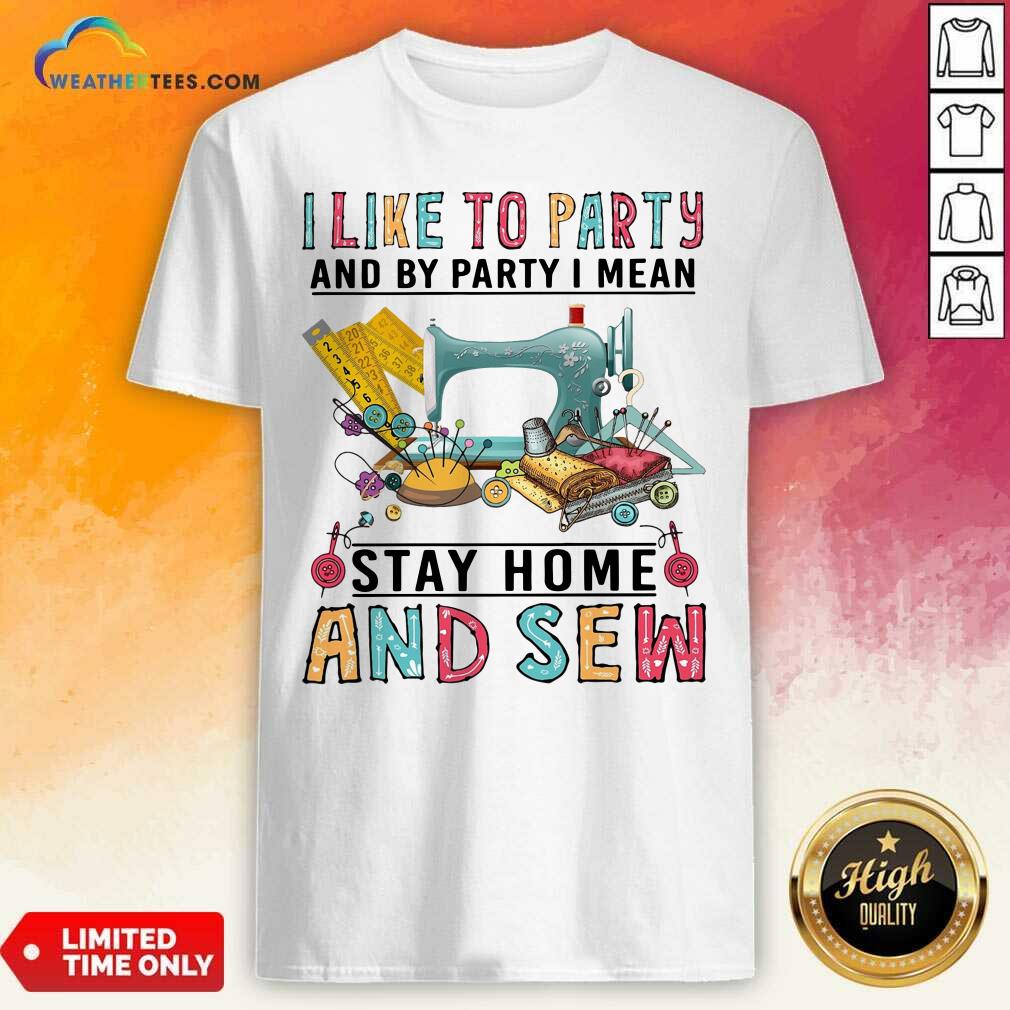 Happy I Like To Party And By Party I Mean Stay Home And Sew Shirt