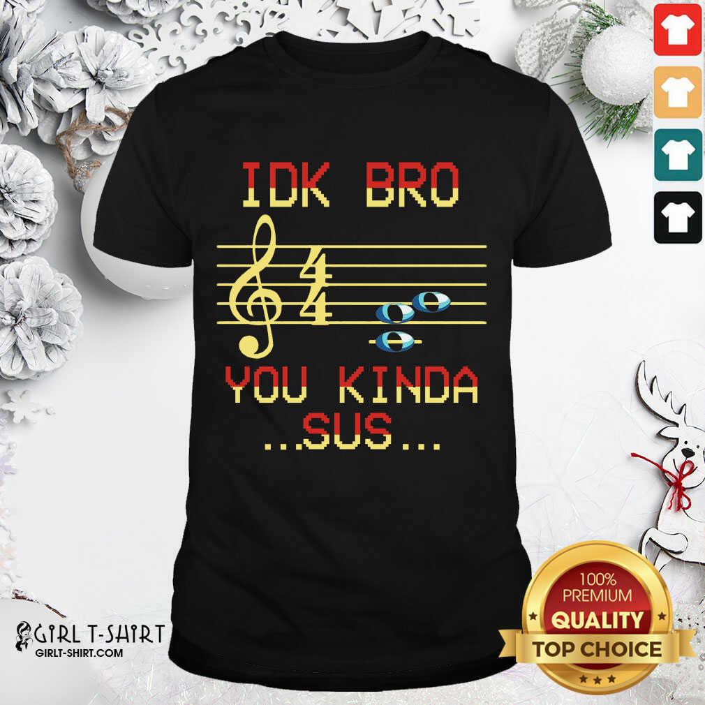 Happy Idk Bro You Kinda Sus Musical Shirt