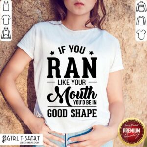 Happy If You Ran Like Your Mouth Youd Be In Good Shape Shirt