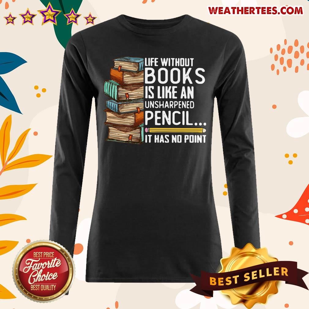 Happy Life Without Books Is Like An Unsharpened Pencil It Has No Point Shirt - Image 3