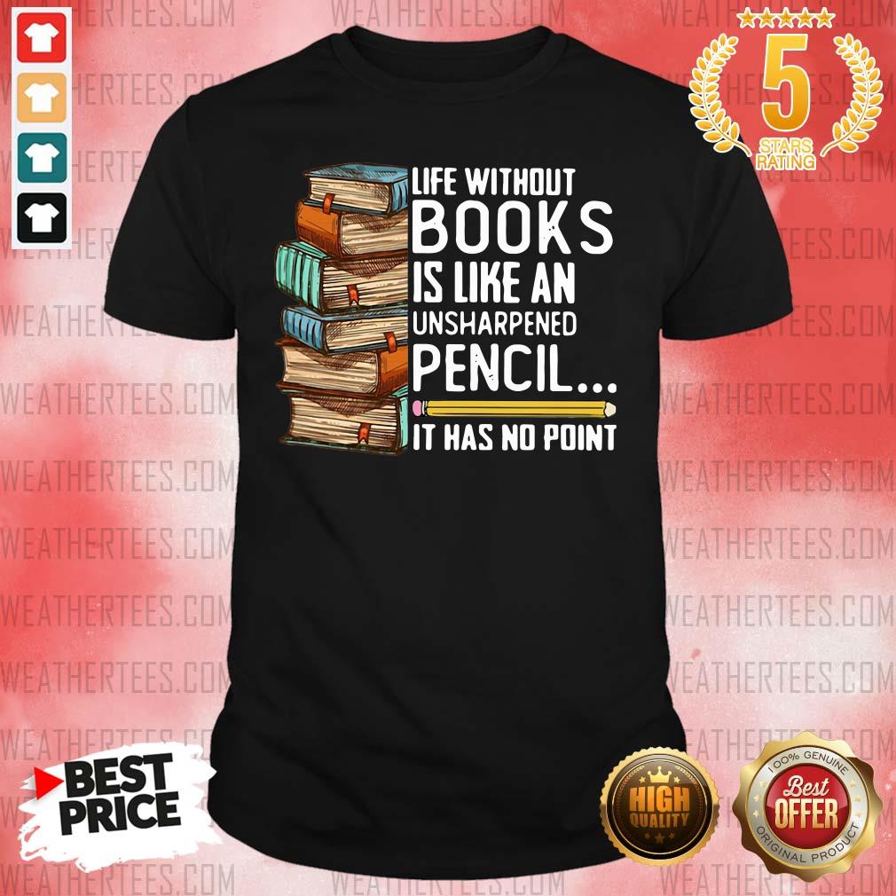 Happy Life Without Books Is Like An Unsharpened Pencil It Has No Point Shirt