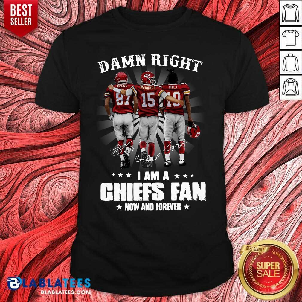 Happy The Kelce Mahomes Hill Damn Right I'm A Chiefs Fan Now And Forever Shirt