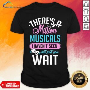 Happy There’s A Million Musicals I Haven’t Seen But Just You Wait Shirt