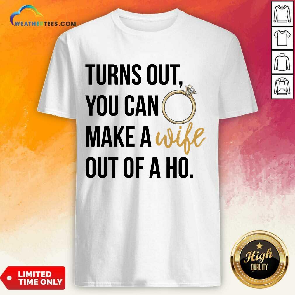 Happy Turns Out You Can Make A Wife Out Of A Ho Shirt