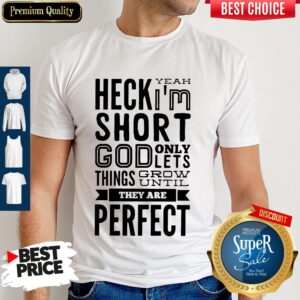 Heck Yeah Im Short God Only Lets Things Grow Until They Are Perfect Shirt