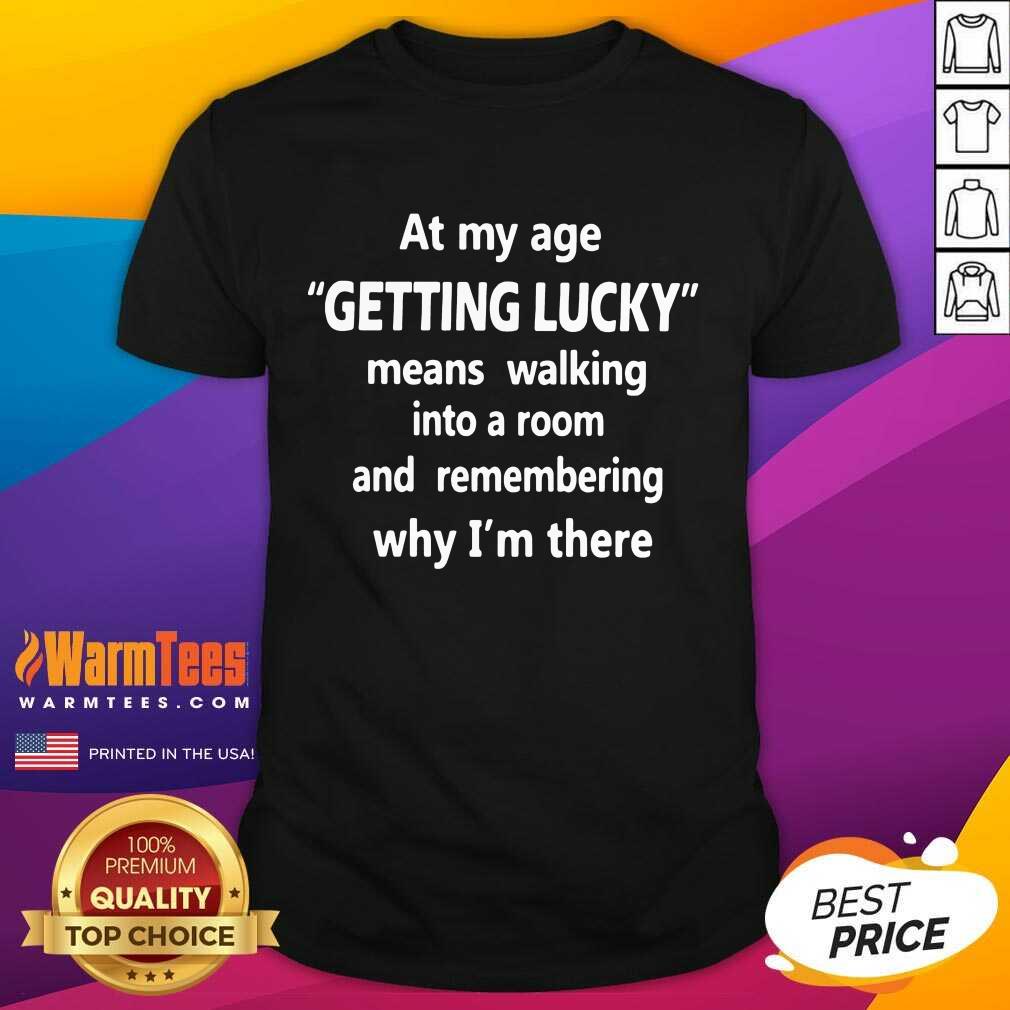 Hot At My Age Getting Lucky Means Walking Into A Room And Remembering Why I’m There Shirt