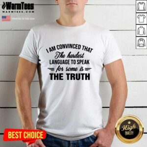 Hot I Am Convinced That The Hardest Language To Speak For Some Is The Truth Shirt