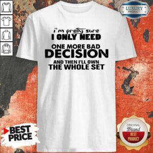 Hot I’m Pretty Sure I Only Need One More Bad Decision And Then I’ll Own The Whole Set Shirt
